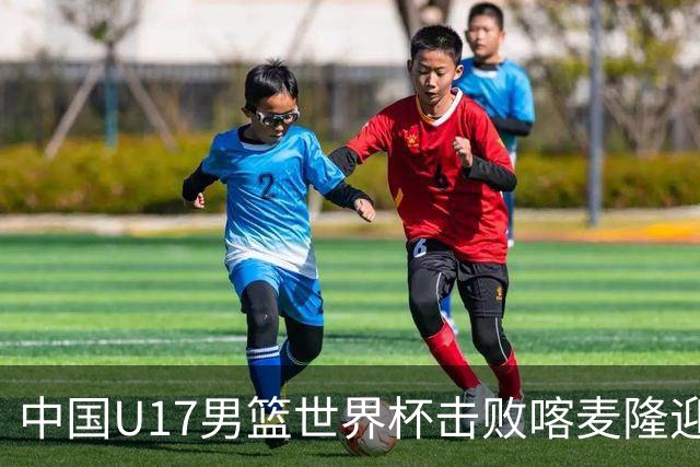 中国U17男篮世界杯击败喀麦隆迎开门红：年轻一代尽显希望