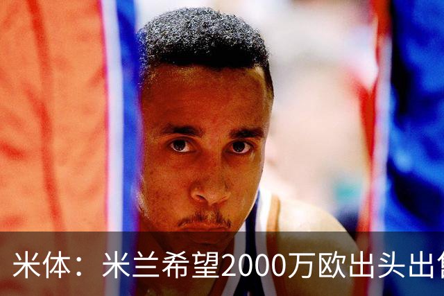米体：米兰希望2000万欧出头出售希门尼斯，阿莫林希望留下恩昆库