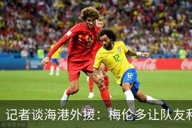 记者谈海港外援：梅伦多让队友和整体受益，伤愈的克劳德强硬干脆